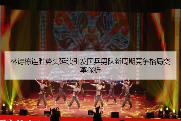 林诗栋连胜势头延续引发国乒男队新周期竞争格局变革探析